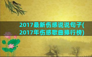 2017最新伤感说说句子(2017年伤感歌曲排行榜)