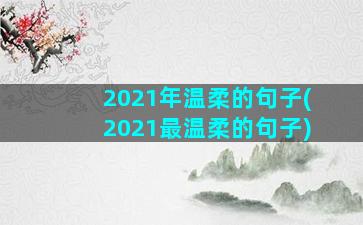 2021年温柔的句子(2021最温柔的句子)