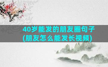 40岁能发的朋友圈句子(朋友怎么能发长视频)