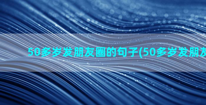 50多岁发朋友圈的句子(50多岁发朋友圈文案)