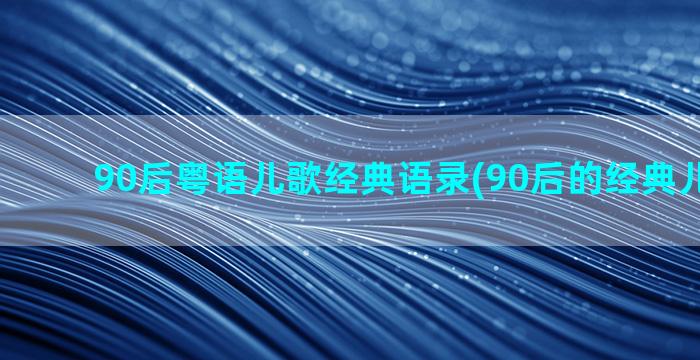 90后粤语儿歌经典语录(90后的经典儿歌光盘)