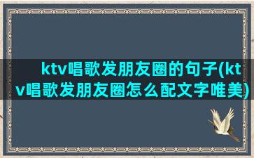 ktv唱歌发朋友圈的句子(ktv唱歌发朋友圈怎么配文字唯美)