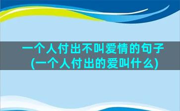 一个人付出不叫爱情的句子(一个人付出的爱叫什么)