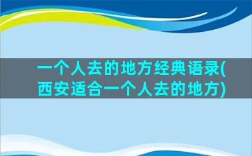 一个人去的地方经典语录(西安适合一个人去的地方)