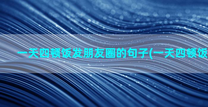 一天四顿饭发朋友圈的句子(一天四顿饭会怎么样)