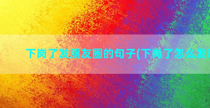 下岗了发朋友圈的句子(下岗了怎么发朋友圈)