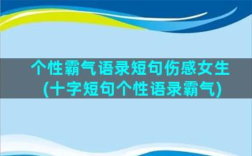 个性霸气语录短句伤感女生(十字短句个性语录霸气)