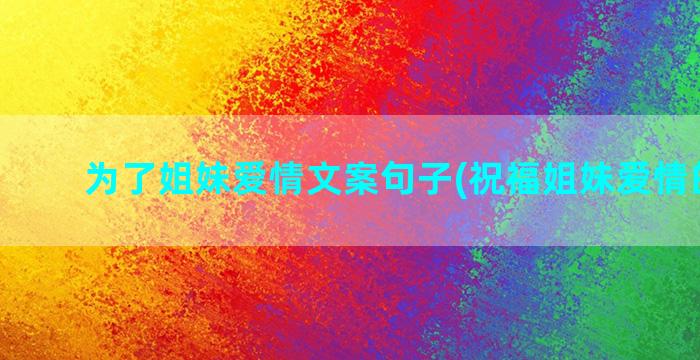 为了姐妹爱情文案句子(祝福姐妹爱情的文案)