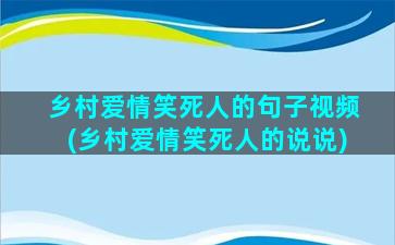 乡村爱情笑死人的句子视频(乡村爱情笑死人的说说)