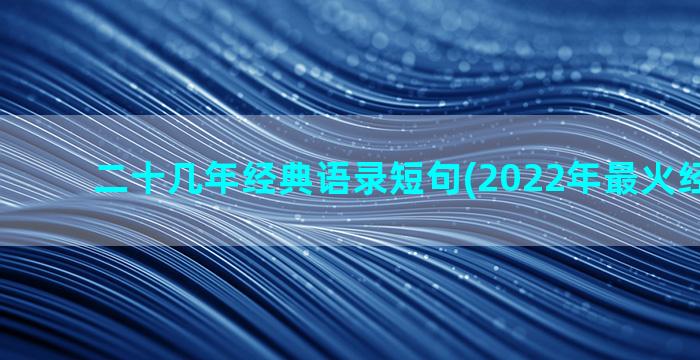 二十几年经典语录短句(2022年最火经典语录)