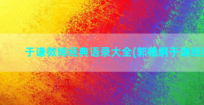 于谦微博经典语录大全(郭德纲于谦经典语录)