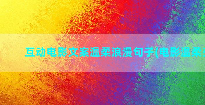 互动电影文案温柔浪漫句子(电影温柔壳文案)