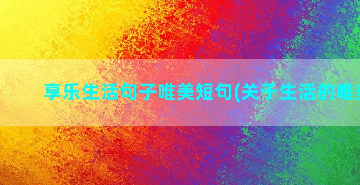 享乐生活句子唯美短句(关于生活的唯美句子)