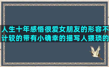 人生十年感悟很爱女朋友的形容不计较的带有小确幸的描写人猥琐的神态微商励志的句子大全(人生第一个十年的感悟句子)