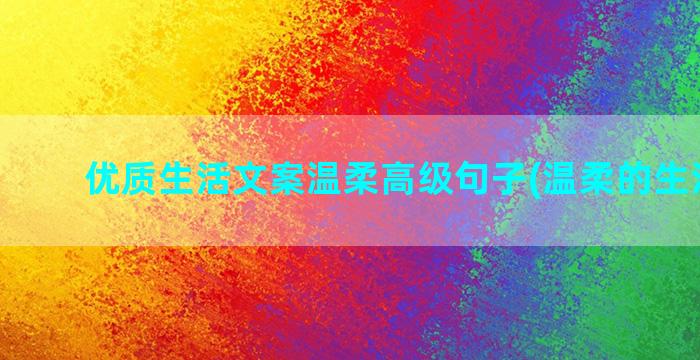 优质生活文案温柔高级句子(温柔的生活文案)