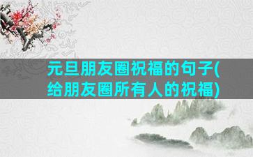 元旦朋友圈祝福的句子(给朋友圈所有人的祝福)