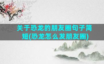 关于恐龙的朋友圈句子简短(恐龙怎么发朋友圈)