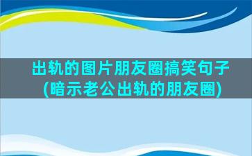 出轨的图片朋友圈搞笑句子(暗示老公出轨的朋友圈)