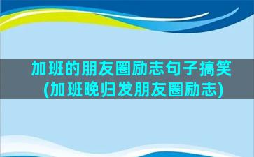 加班的朋友圈励志句子搞笑(加班晚归发朋友圈励志)