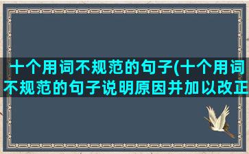 十个用词不规范的句子(十个用词不规范的句子说明原因并加以改正)