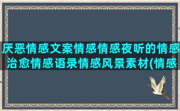 厌恶情感文案情感情感夜听的情感治愈情感语录情感风景素材(情感语录和情感文案有什么区别)