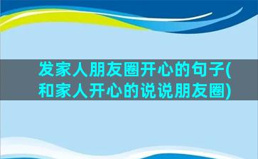 发家人朋友圈开心的句子(和家人开心的说说朋友圈)