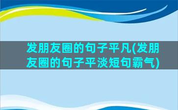 发朋友圈的句子平凡(发朋友圈的句子平淡短句霸气)