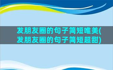 发朋友圈的句子简短唯美(发朋友圈的句子简短超甜)