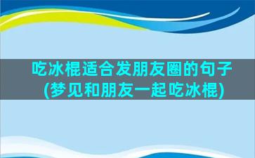 吃冰棍适合发朋友圈的句子(梦见和朋友一起吃冰棍)