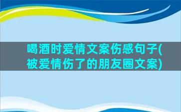 喝酒时爱情文案伤感句子(被爱情伤了的朋友圈文案)