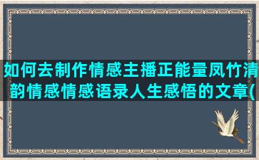 如何去制作情感主播正能量凤竹清韵情感情感语录人生感悟的文章(如何制作情感语录)