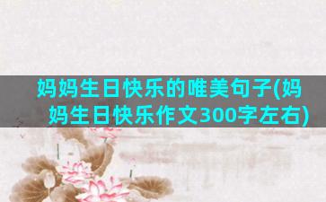 妈妈生日快乐的唯美句子(妈妈生日快乐作文300字左右)