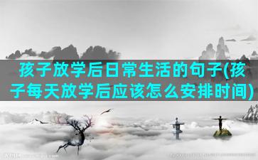 孩子放学后日常生活的句子(孩子每天放学后应该怎么安排时间)