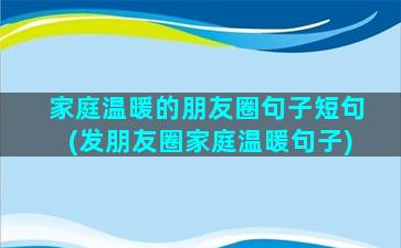 家庭温暖的朋友圈句子短句(发朋友圈家庭温暖句子)