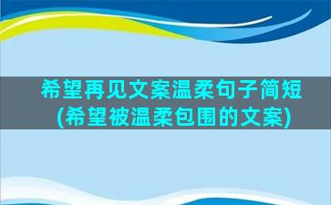 希望再见文案温柔句子简短(希望被温柔包围的文案)