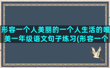 形容一个人美丽的一个人生活的唯美一年级语文句子练习(形容一个人美丽的英文)