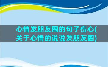 心情发朋友圈的句子伤心(关于心情的说说发朋友圈)