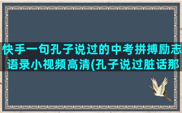 快手一句孔子说过的中考拼搏励志语录小视频高清(孔子说过脏话那一句)