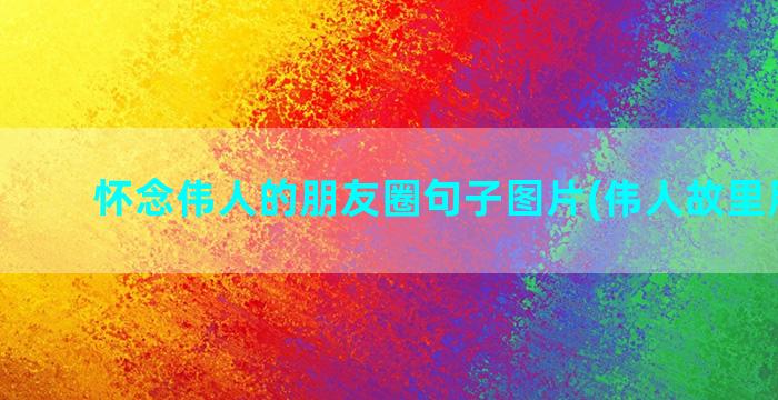 怀念伟人的朋友圈句子图片(伟人故里朋友圈)