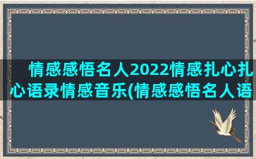 情感感悟名人2022情感扎心扎心语录情感音乐(情感感悟名人语录)