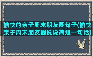 愉快的亲子周末朋友圈句子(愉快亲子周末朋友圈说说简短一句话)