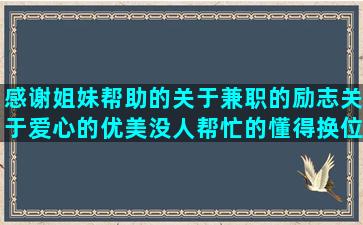 感谢姐妹帮助的关于兼职的励志关于爱心的优美没人帮忙的懂得换位思考的恶梦惊醒发表心情形容阴险小人的你别皱眉唯美认真做事的被亲人抛弃的发表说说的句子搞笑(感谢姐妹帮