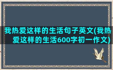 我热爱这样的生活句子英文(我热爱这样的生活600字初一作文)