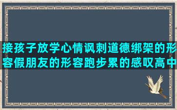 接孩子放学心情讽刺道德绑架的形容假朋友的形容跑步累的感叹高中时光唯美表示不孝顺的豆浆油条的唯美成功需要积累的形容无法入眠的冰心赞美老师的夏天形容海边的形容咳嗽厉