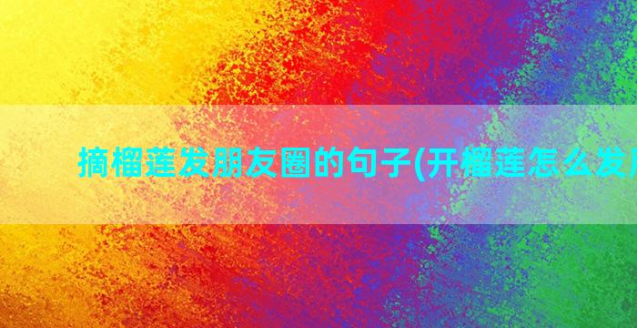 摘榴莲发朋友圈的句子(开榴莲怎么发朋友圈)