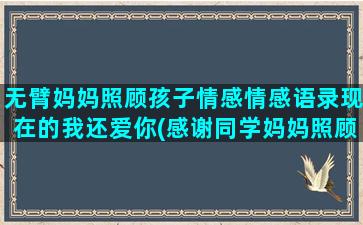 无臂妈妈照顾孩子情感情感语录现在的我还爱你(感谢同学妈妈照顾孩子)