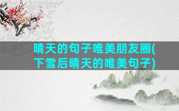 晴天的句子唯美朋友圈(下雪后晴天的唯美句子)