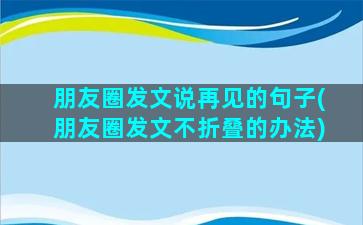 朋友圈发文说再见的句子(朋友圈发文不折叠的办法)