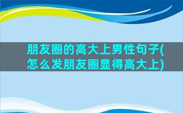 朋友圈的高大上男性句子(怎么发朋友圈显得高大上)