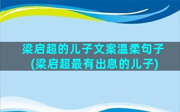 梁启超的儿子文案温柔句子(梁启超最有出息的儿子)